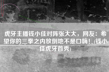 虎牙主播钱小佳对阵张大大，网友：希望你的三拳之内放倒地不是口嗨！(钱小佳虎牙首秀)