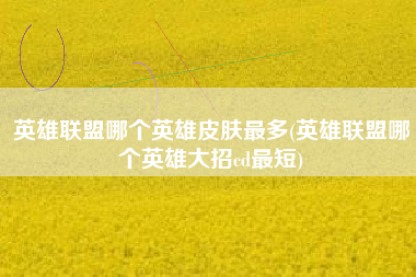 英雄联盟哪个英雄皮肤最多(英雄联盟哪个英雄大招cd最短)