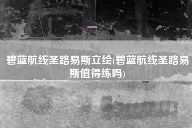 碧蓝航线圣路易斯立绘(碧蓝航线圣路易斯值得练吗)