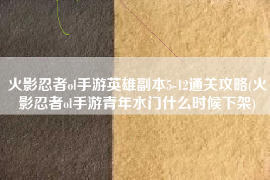 火影忍者ol手游英雄副本5-12通关攻略(火影忍者ol手游青年水门什么时候下架)