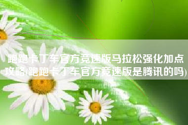 跑跑卡丁车官方竞速版马拉松强化加点攻略(跑跑卡丁车官方竞速版是腾讯的吗)