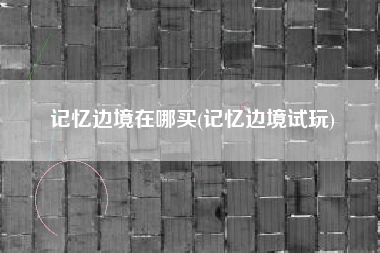 记忆边境在哪买(记忆边境试玩)