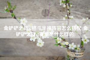 金铲铲之战s7格斗半神阵容怎么搭配(金铲铲之战s7赛季是什么样的)