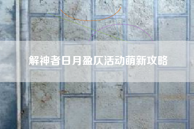 解神者日月盈仄活动萌新攻略