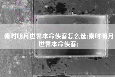 秦时明月世界本命侠客怎么选(秦时明月世界本命侠客)