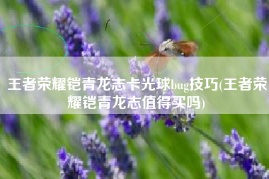 王者荣耀铠青龙志卡光球bug技巧(王者荣耀铠青龙志值得买吗)