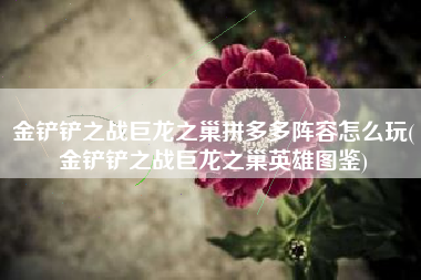 金铲铲之战巨龙之巢拼多多阵容怎么玩(金铲铲之战巨龙之巢英雄图鉴)