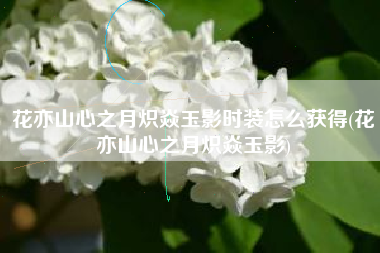 花亦山心之月炽焱玉影时装怎么获得(花亦山心之月炽焱玉影)