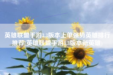 英雄联盟手游3.3版本上单强势英雄排行推荐(英雄联盟手游3.3版本新英雄)