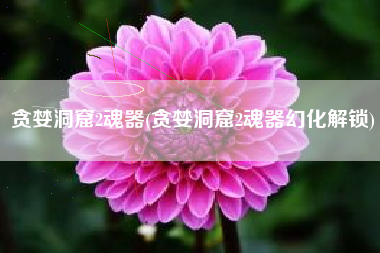 贪婪洞窟2魂器(贪婪洞窟2魂器幻化解锁)