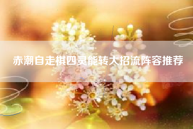 赤潮自走棋四灵能转大招流阵容推荐