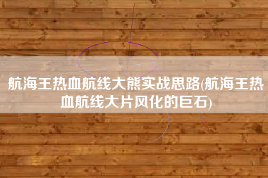 航海王热血航线大熊实战思路(航海王热血航线大片风化的巨石)