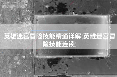 英雄迷宫冒险技能精通详解(英雄迷宫冒险技能连锁)