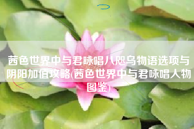 茜色世界中与君咏唱八咫乌物语选项与阴阳加值攻略(茜色世界中与君咏唱人物图鉴)