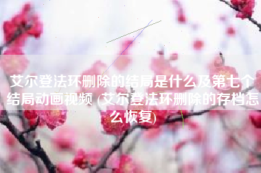 艾尔登法环删除的结局是什么及第七个结局动画视频 (艾尔登法环删除的存档怎么恢复)