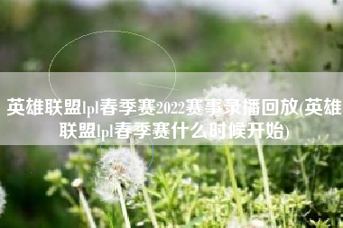 英雄联盟lpl春季赛2022赛事录播回放(英雄联盟lpl春季赛什么时候开始)