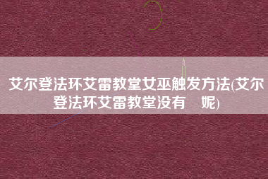 艾尔登法环艾雷教堂女巫触发方法(艾尔登法环艾雷教堂没有菈妮)
