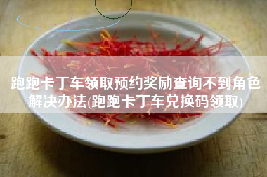 跑跑卡丁车领取预约奖励查询不到角色解决办法(跑跑卡丁车兑换码领取)
