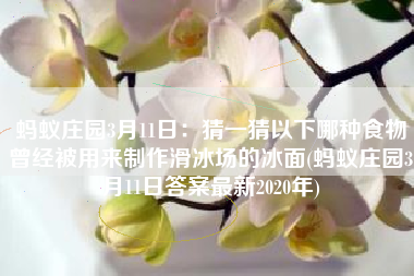 蚂蚁庄园3月11日：猜一猜以下哪种食物曾经被用来制作滑冰场的冰面(蚂蚁庄园3月11日答案最新2020年)