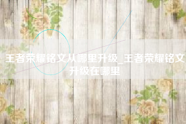 王者荣耀铭文从哪里升级_王者荣耀铭文升级在哪里