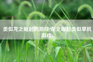 类似龙之崛起的游戏(龙之崛起类似单机游戏)