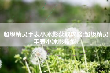 超级精灵手表小冰影获取攻略(超级精灵手表小冰影技能)