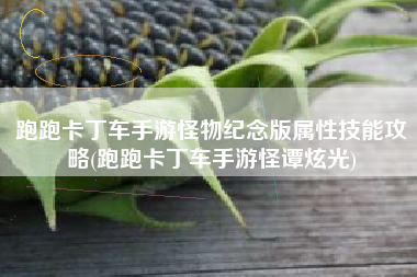 跑跑卡丁车手游怪物纪念版属性技能攻略(跑跑卡丁车手游怪谭炫光)