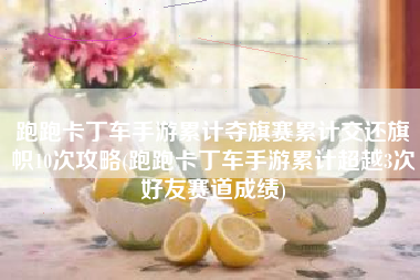 跑跑卡丁车手游累计夺旗赛累计交还旗帜10次攻略(跑跑卡丁车手游累计超越3次好友赛道成绩)