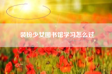 装扮少女图书馆学习怎么过