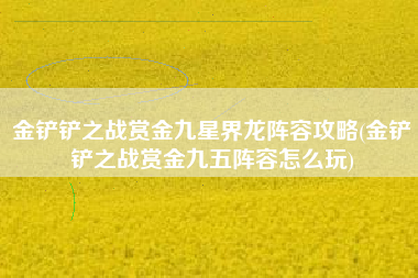 金铲铲之战赏金九星界龙阵容攻略(金铲铲之战赏金九五阵容怎么玩)