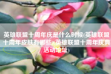 英雄联盟十周年庆是什么时候(英雄联盟十周年皮肤有哪些)(英雄联盟十周年庆典活动地址)