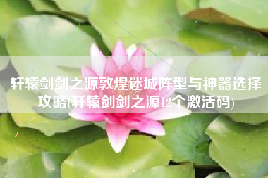 轩辕剑剑之源敦煌迷城阵型与神器选择攻略(轩辕剑剑之源12个激活码)