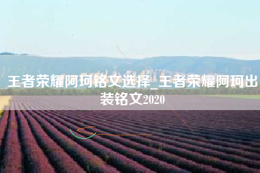 王者荣耀阿珂铭文选择_王者荣耀阿珂出装铭文2020