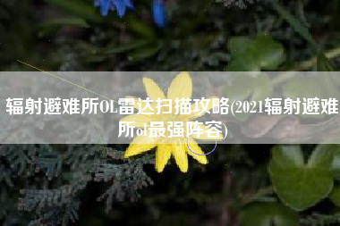 辐射避难所OL雷达扫描攻略(2021辐射避难所ol最强阵容)