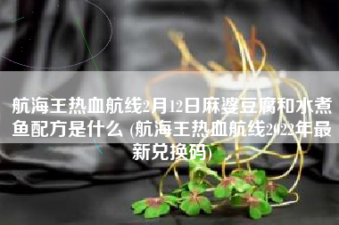 航海王热血航线2月12日麻婆豆腐和水煮鱼配方是什么 (航海王热血航线2022年最新兑换码)