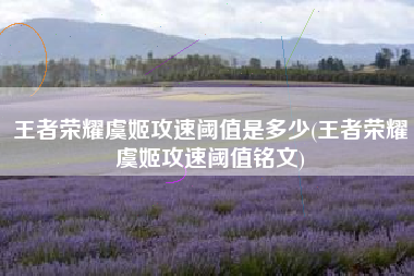 王者荣耀虞姬攻速阈值是多少(王者荣耀虞姬攻速阈值铭文)