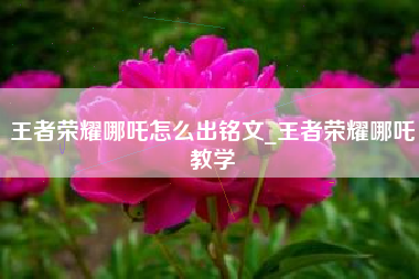 王者荣耀哪吒怎么出铭文_王者荣耀哪吒教学