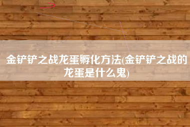 金铲铲之战龙蛋孵化方法(金铲铲之战的龙蛋是什么鬼)