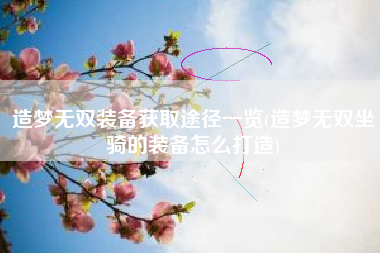 造梦无双装备获取途径一览(造梦无双坐骑的装备怎么打造)