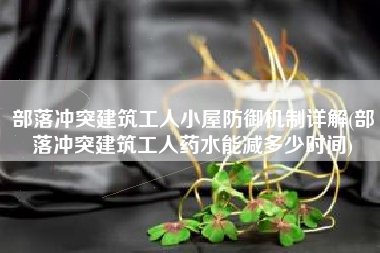 部落冲突建筑工人小屋防御机制详解(部落冲突建筑工人药水能减多少时间)
