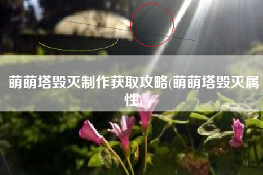 萌萌塔毁灭制作获取攻略(萌萌塔毁灭属性)