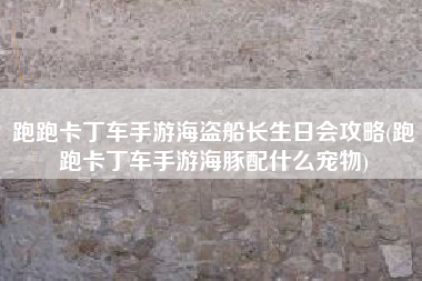 跑跑卡丁车手游海盗船长生日会攻略(跑跑卡丁车手游海豚配什么宠物)