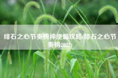 绯石之心节奏榜神使篇攻略(绯石之心节奏榜2022)