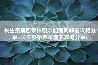 长生祭第四章林朝宗的房间解谜攻略分享 (长生祭第四章通关攻略分享)