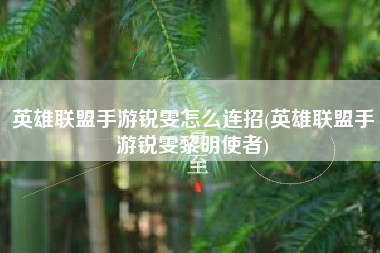 英雄联盟手游锐雯怎么连招(英雄联盟手游锐雯黎明使者)