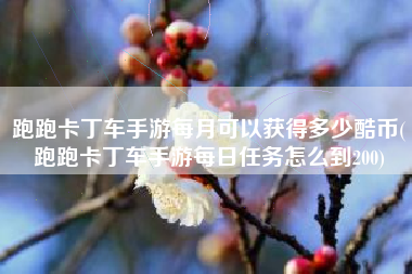 跑跑卡丁车手游每月可以获得多少酷币(跑跑卡丁车手游每日任务怎么到200)