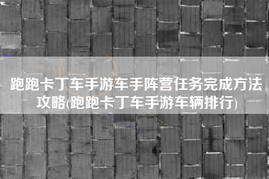 跑跑卡丁车手游车手阵营任务完成方法攻略(跑跑卡丁车手游车辆排行)