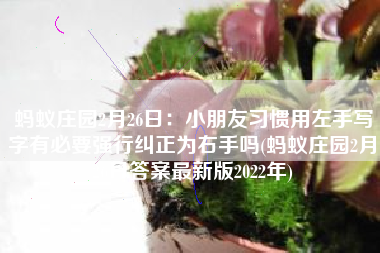 蚂蚁庄园2月26日：小朋友习惯用左手写字有必要强行纠正为右手吗(蚂蚁庄园2月26日答案最新版2022年)