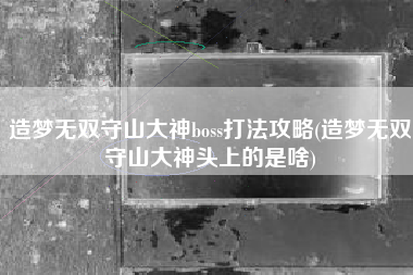 造梦无双守山大神boss打法攻略(造梦无双守山大神头上的是啥)