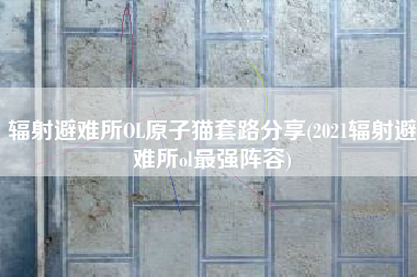 辐射避难所OL原子猫套路分享(2021辐射避难所ol最强阵容)